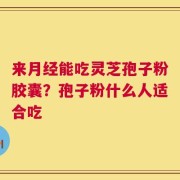 来月经能吃灵芝孢子粉胶囊？孢子粉什么人适合吃