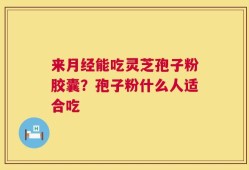 来月经能吃灵芝孢子粉胶囊？孢子粉什么人适合吃