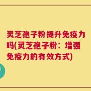 灵芝孢子粉提升免疫力吗(灵芝孢子粉：增强免疫力的有效方式)