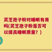 灵芝孢子粉对睡眠有用吗(灵芝孢子粉是否可以提高睡眠质量？)