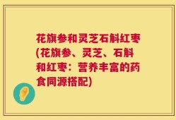 花旗参和灵芝石斛红枣(花旗参、灵芝、石斛和红枣：营养丰富的药食同源搭配)