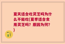 夏天适合吃灵芝吗为什么不能吃(夏季适合食用灵芝吗？原因为何？)