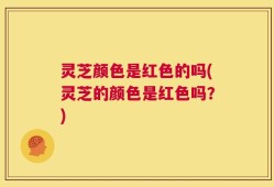 灵芝颜色是红色的吗(灵芝的颜色是红色吗？)