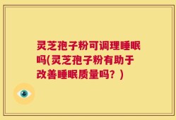 灵芝孢子粉可调理睡眠吗(灵芝孢子粉有助于改善睡眠质量吗？)