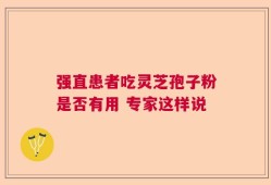 强直患者吃灵芝孢子粉是否有用 专家这样说
