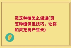 灵芝种植怎么保温(灵芝种植保温技巧，让你的灵芝高产生长)