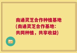 南通灵芝合作种植基地(南通灵芝合作基地：共同种植，共享收益)