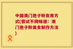 中国澳门孢子粉食用方式(尝试不同味道：澳门孢子粉美食制作方法)