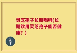 灵芝孢子长期喝吗(长期饮用灵芝孢子能否健康？)
