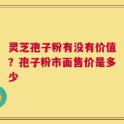 灵芝孢子粉有没有价值？孢子粉市面售价是多少