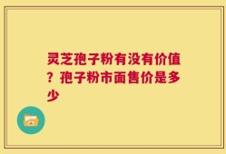 灵芝孢子粉有没有价值？孢子粉市面售价是多少