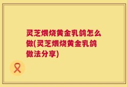 灵芝煨烧黄金乳鸽怎么做(灵芝煨烧黄金乳鸽做法分享)