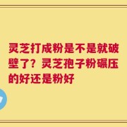灵芝打成粉是不是就破壁了？灵芝孢子粉碾压的好还是粉好