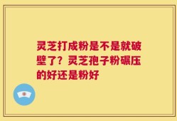 灵芝打成粉是不是就破壁了？灵芝孢子粉碾压的好还是粉好