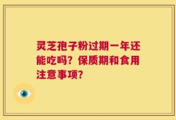 灵芝孢子粉过期一年还能吃吗？保质期和食用注意事项？