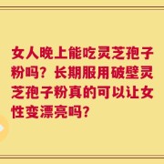 女人晚上能吃灵芝孢子粉吗？长期服用破壁灵芝孢子粉真的可以让女性变漂亮吗？