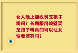 女人晚上能吃灵芝孢子粉吗？长期服用破壁灵芝孢子粉真的可以让女性变漂亮吗？