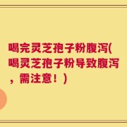 喝完灵芝孢子粉腹泻(喝灵芝孢子粉导致腹泻，需注意！)