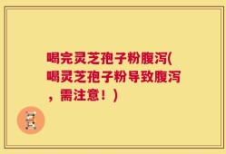 喝完灵芝孢子粉腹泻(喝灵芝孢子粉导致腹泻，需注意！)