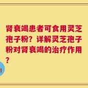 肾衰竭患者可食用灵芝孢子粉？详解灵芝孢子粉对肾衰竭的治疗作用？