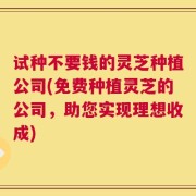 试种不要钱的灵芝种植公司(免费种植灵芝的公司，助您实现理想收成)