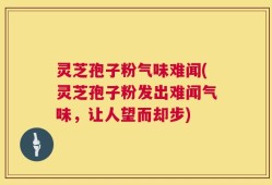 灵芝孢子粉气味难闻(灵芝孢子粉发出难闻气味，让人望而却步)