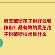灵芝破壁孢子粉好处和作用？最有效的灵芝孢子粉破壁技术是什么