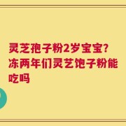 灵芝孢子粉2岁宝宝？冻两年们灵艺饱子粉能吃吗