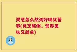 灵芝怎么熬粥好喝又营养(灵芝熬粥，营养美味又简单)