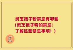 灵芝孢子粉禁忌有哪些(灵芝孢子粉的禁忌：了解这些禁忌事项！)