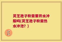 灵芝孢子粉需要开水冲服吗(灵芝孢子粉需热水冲泡？)