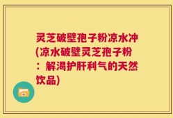 灵芝破壁孢子粉凉水冲(凉水破壁灵芝孢子粉：解渴护肝利气的天然饮品)