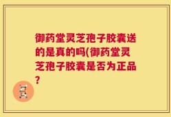 御药堂灵芝孢子胶囊送的是真的吗(御药堂灵芝孢子胶囊是否为正品？