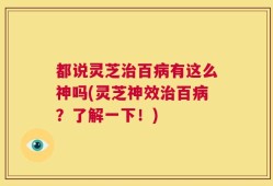 都说灵芝治百病有这么神吗(灵芝神效治百病？了解一下！)
