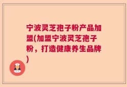 宁波灵芝孢子粉产品加盟(加盟宁波灵芝孢子粉，打造健康养生品牌)