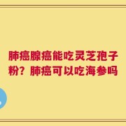 肺癌腺癌能吃灵芝孢子粉？肺癌可以吃海参吗