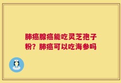 肺癌腺癌能吃灵芝孢子粉？肺癌可以吃海参吗