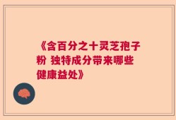 《含百分之十灵芝孢子粉 独特成分带来哪些健康益处》