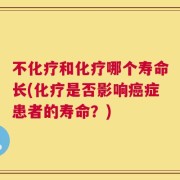 不化疗和化疗哪个寿命长(化疗是否影响癌症患者的寿命？)