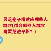 灵芝孢子粉适应哪些人群吃(适合哪些人群食用灵芝孢子粉？)