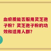 血瘀质能否服用灵芝孢子粉？灵芝孢子粉的功效和适用人群？