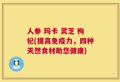 人参 玛卡 灵芝 枸杞(提高免疫力，四种天然食材助您健康)