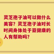 灵芝孢子油可以做什么美容？灵芝孢子油对长时间身体处于亚健康的人有帮助吗？