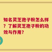 知名灵芝孢子粉怎么样？了解灵芝孢子粉的功效与作用？