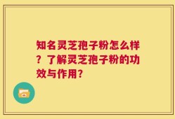 知名灵芝孢子粉怎么样？了解灵芝孢子粉的功效与作用？