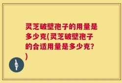 灵芝破壁孢子的用量是多少克(灵芝破壁孢子的合适用量是多少克？)