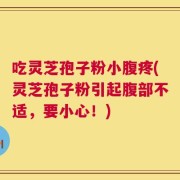 吃灵芝孢子粉小腹疼(灵芝孢子粉引起腹部不适，要小心！)