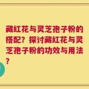 藏红花与灵芝孢子粉的搭配？探讨藏红花与灵芝孢子粉的功效与用法？