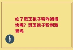 吃了灵芝孢子粉咋饿得快呢？灵芝孢子粉刺激胃吗