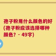 孢子粉用什么颜色的好(孢子粉应该选择哪种颜色？- 49字)
